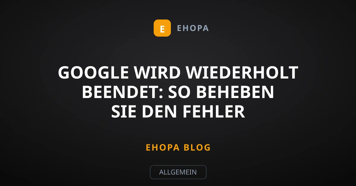 Google wird wiederholt beendet: So beheben Sie den Fehler